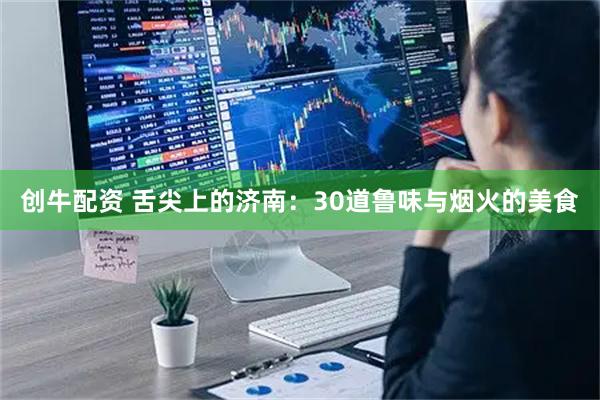 创牛配资 舌尖上的济南：30道鲁味与烟火的美食