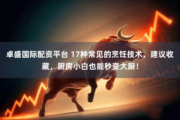 卓盛国际配资平台 17种常见的烹饪技术，建议收藏，厨房小白也能秒变大厨！