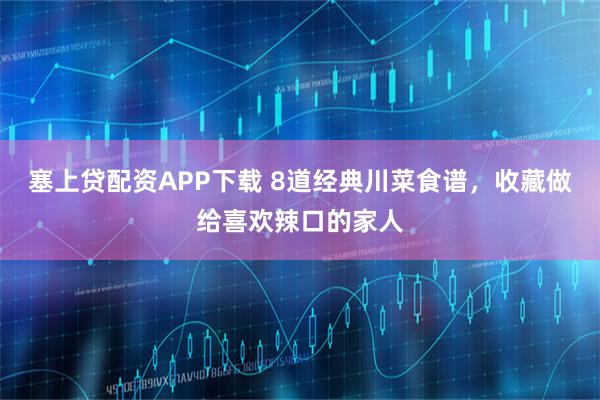 塞上贷配资APP下载 8道经典川菜食谱，收藏做给喜欢辣口的家人