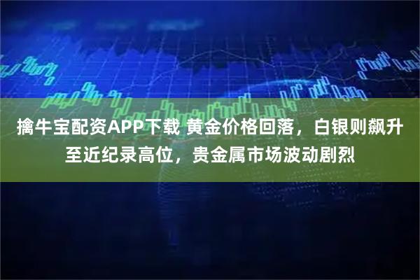 擒牛宝配资APP下载 黄金价格回落，白银则飙升至近纪录高位，贵金属市场波动剧烈