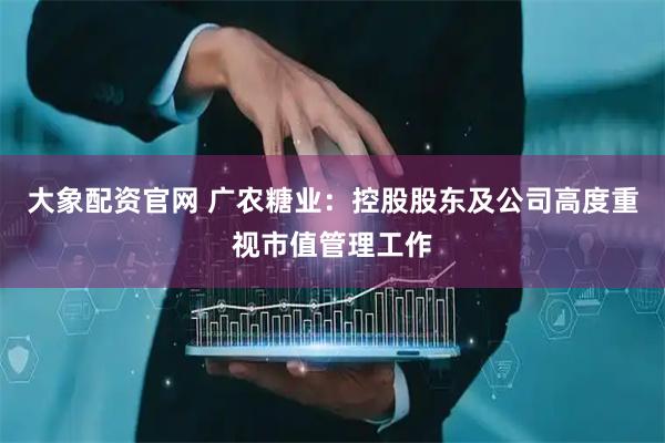 大象配资官网 广农糖业：控股股东及公司高度重视市值管理工作