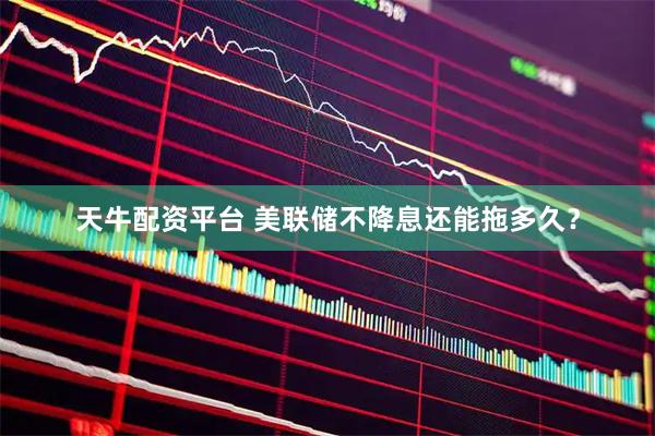 天牛配资平台 美联储不降息还能拖多久？