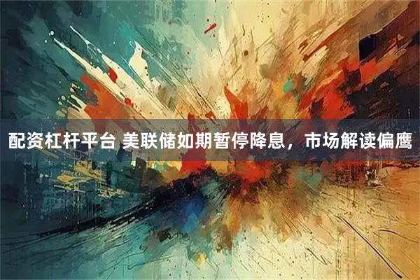 配资杠杆平台 美联储如期暂停降息，市场解读偏鹰
