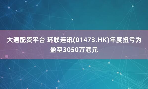 大通配资平台 环联连讯(01473.HK)年度扭亏为盈至3050万港元