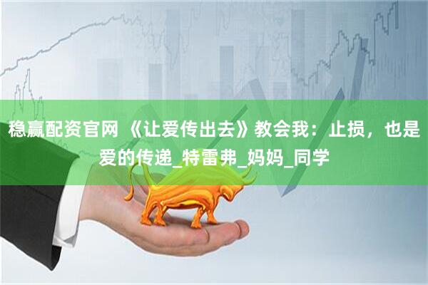 稳赢配资官网 《让爱传出去》教会我：止损，也是爱的传递_特雷弗_妈妈_同学