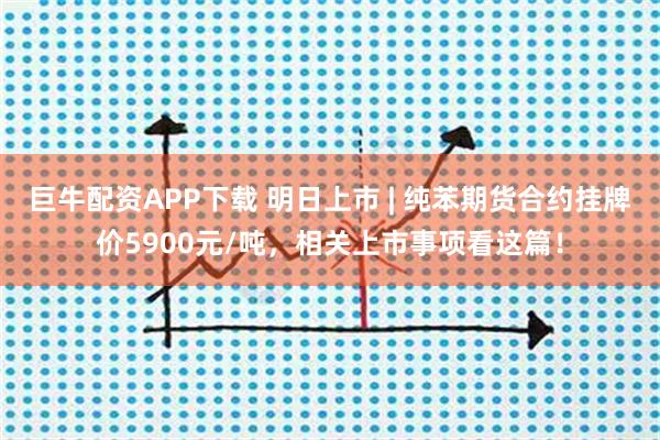 巨牛配资APP下载 明日上市 | 纯苯期货合约挂牌价5900元/吨，相关上市事项看这篇！