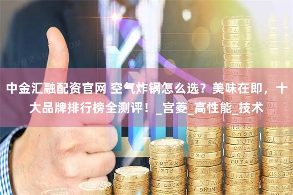 中金汇融配资官网 空气炸锅怎么选？美味在即，十大品牌排行榜全测评！_宫菱_高性能_技术