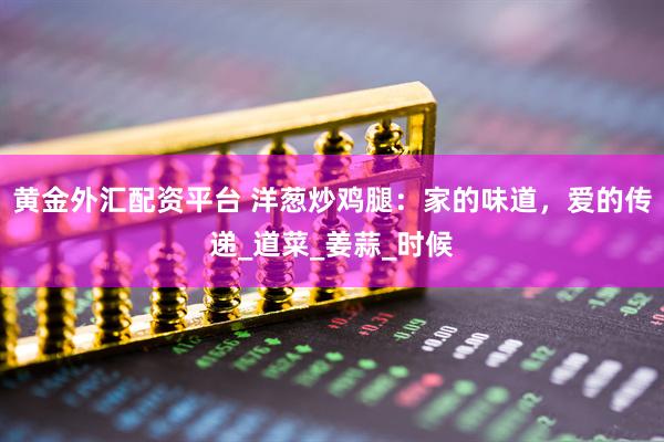 黄金外汇配资平台 洋葱炒鸡腿：家的味道，爱的传递_道菜_姜蒜_时候