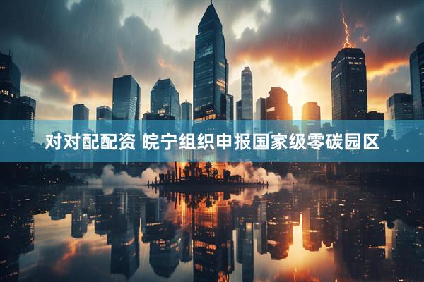 对对配配资 皖宁组织申报国家级零碳园区