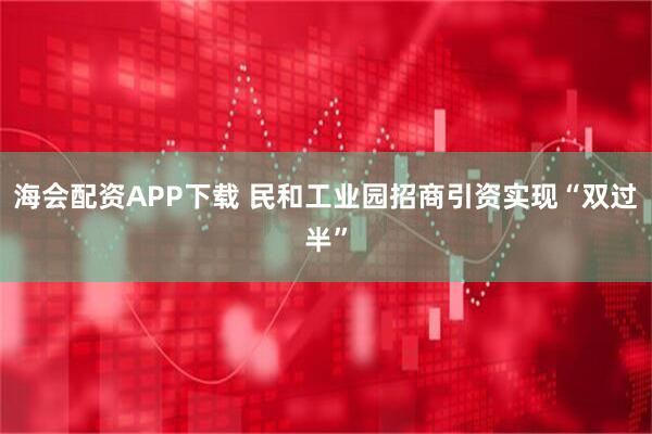 海会配资APP下载 民和工业园招商引资实现“双过半”