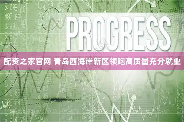 配资之家官网 青岛西海岸新区领跑高质量充分就业