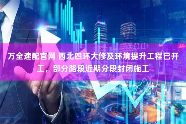 万全速配官网 西北四环大修及环境提升工程已开工，部分路段近期分段封闭施工