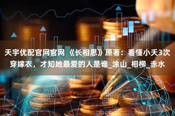 天宇优配官网官网 《长相思》原著：看懂小夭3次穿嫁衣，才知她最爱的人是谁_涂山_相柳_赤水
