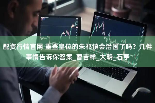 配资行情官网 重登皇位的朱祁镇会治国了吗？几件事情告诉你答案_曹吉祥_大明_石亨