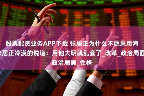 股票配资业务APP下载 张居正为什么不愿意用海瑞？张居正冷漠的说道：用他大明就乱套了_改革_政治局面_性格