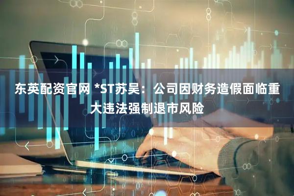 东英配资官网 *ST苏吴：公司因财务造假面临重大违法强制退市风险