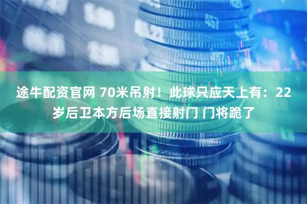 途牛配资官网 70米吊射！此球只应天上有：22岁后卫本方后场直接射门 门将跪了