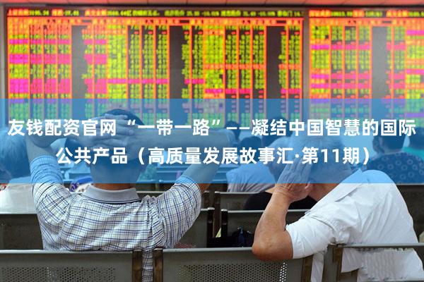 友钱配资官网 “一带一路”——凝结中国智慧的国际公共产品（高质量发展故事汇·第11期）