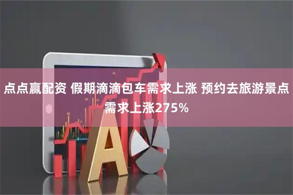点点赢配资 假期滴滴包车需求上涨 预约去旅游景点需求上涨275%