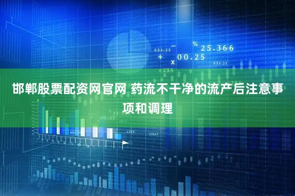 邯郸股票配资网官网 药流不干净的流产后注意事项和调理