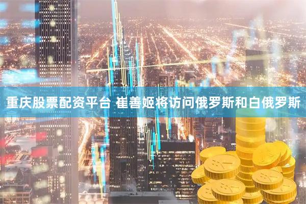 重庆股票配资平台 崔善姬将访问俄罗斯和白俄罗斯