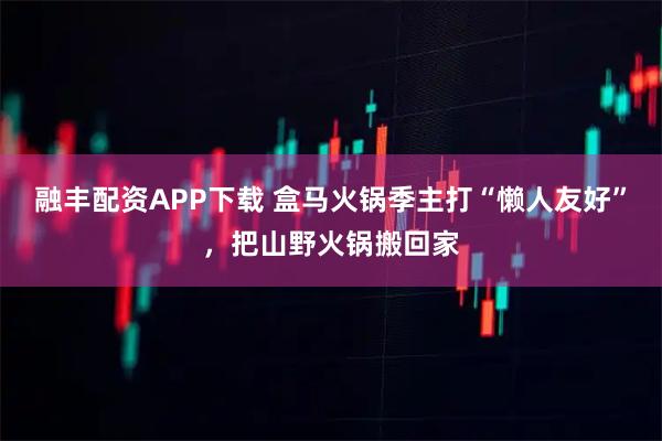 融丰配资APP下载 盒马火锅季主打“懒人友好”，把山野火锅搬回家
