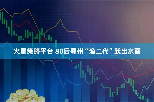 火星策略平台 80后鄂州“渔二代”跃出水面