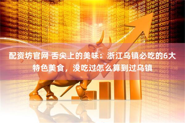配资坊官网 舌尖上的美味：浙江乌镇必吃的6大特色美食，没吃过怎么算到过乌镇