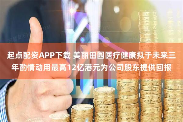 起点配资APP下载 美丽田园医疗健康拟于未来三年酌情动用最高12亿港元为公司股东提供回报