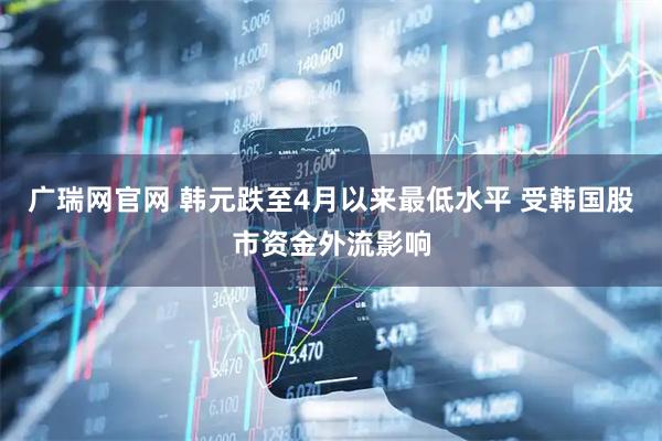 广瑞网官网 韩元跌至4月以来最低水平 受韩国股市资金外流影响