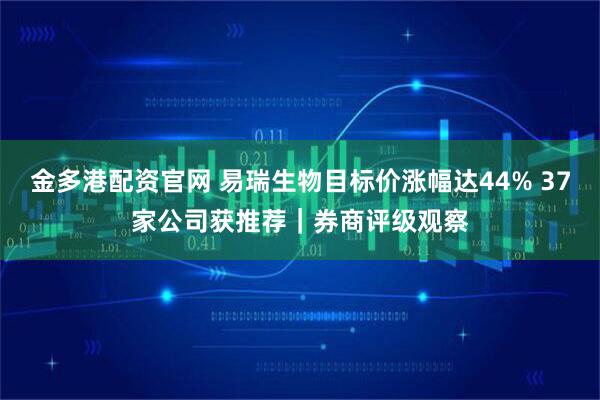 金多港配资官网 易瑞生物目标价涨幅达44% 37家公司获推荐｜券商评级观察