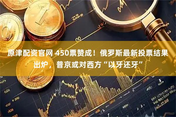 原津配资官网 450票赞成！俄罗斯最新投票结果出炉，普京或对西方“以牙还牙”