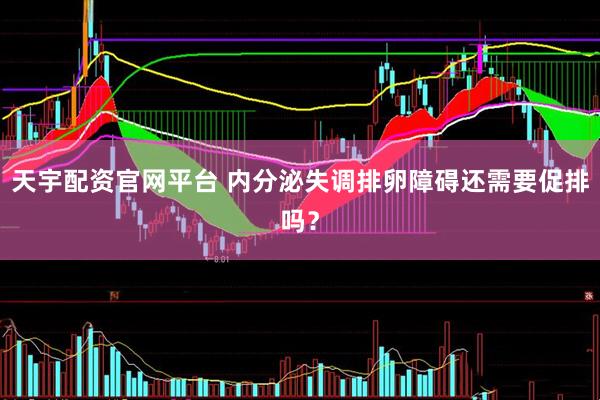 天宇配资官网平台 内分泌失调排卵障碍还需要促排吗？