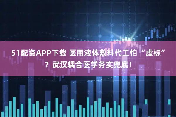 51配资APP下载 医用液体敷料代工怕 “虚标”？武汉耦合医学务实兜底！