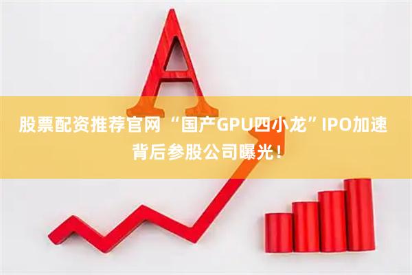 股票配资推荐官网 “国产GPU四小龙”IPO加速 背后参股公司曝光！