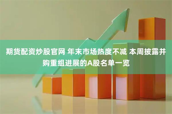 期货配资炒股官网 年末市场热度不减 本周披露并购重组进展的A股名单一览