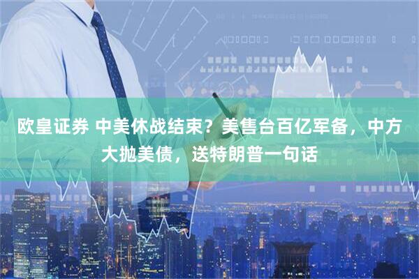 欧皇证券 中美休战结束？美售台百亿军备，中方大抛美债，送特朗普一句话