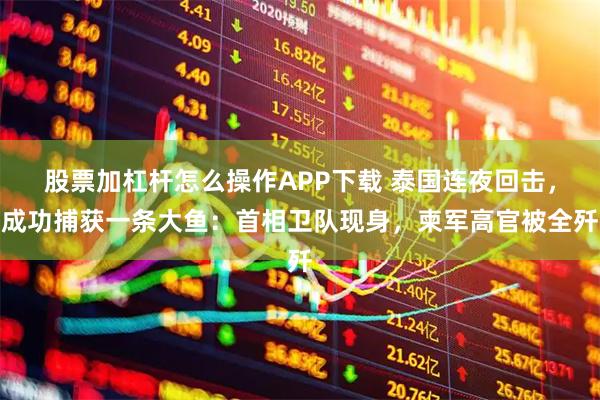 股票加杠杆怎么操作APP下载 泰国连夜回击，成功捕获一条大鱼：首相卫队现身，柬军高官被全歼