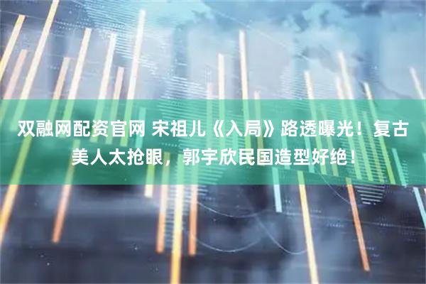 双融网配资官网 宋祖儿《入局》路透曝光！复古美人太抢眼，郭宇欣民国造型好绝！