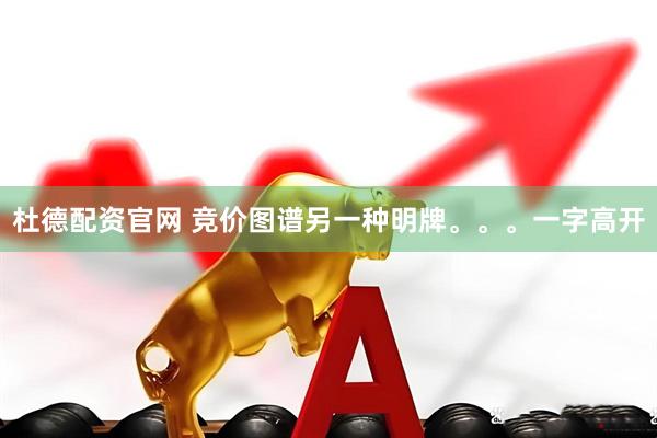 杜德配资官网 竞价图谱另一种明牌。。。一字高开