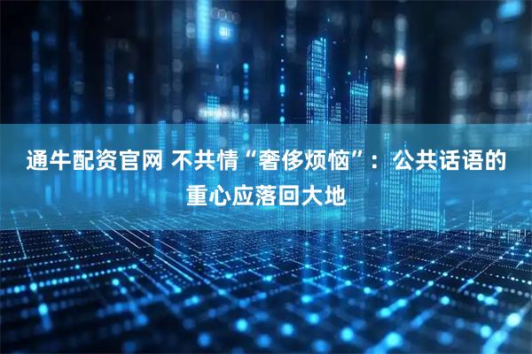 通牛配资官网 不共情“奢侈烦恼”：公共话语的重心应落回大地