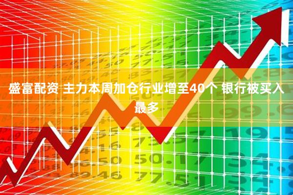 盛富配资 主力本周加仓行业增至40个 银行被买入最多