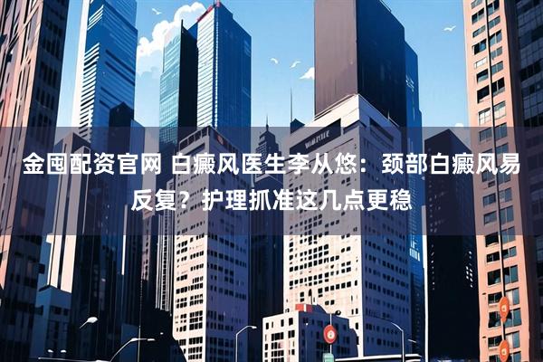 金囤配资官网 白癜风医生李从悠：颈部白癜风易反复？护理抓准这几点更稳