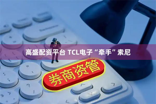 高盛配资平台 TCL电子“牵手”索尼