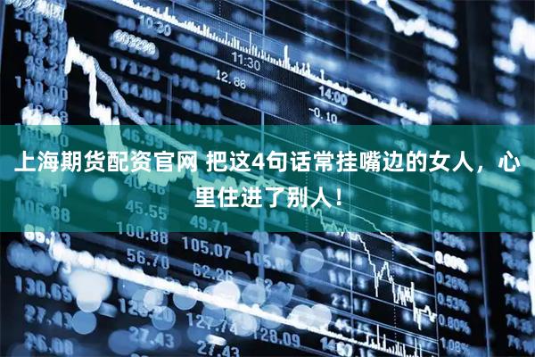 上海期货配资官网 把这4句话常挂嘴边的女人，心里住进了别人！
