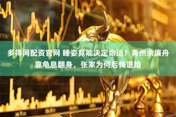 多得网配资官网 睡姿竟能决定命运？青州余廉舟靠龟息翻身，张家为何后悔退婚
