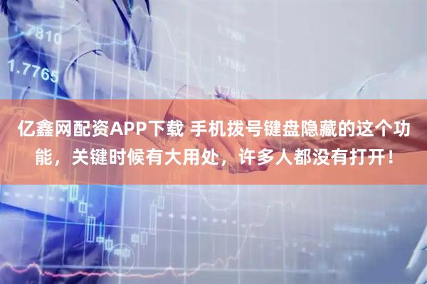 亿鑫网配资APP下载 手机拨号键盘隐藏的这个功能，关键时候有大用处，许多人都没有打开！