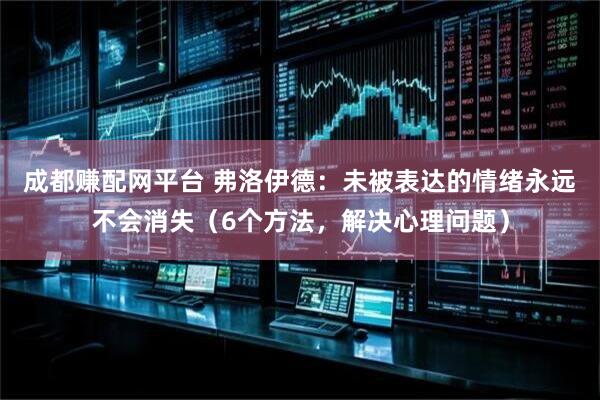 成都赚配网平台 弗洛伊德：未被表达的情绪永远不会消失（6个方法，解决心理问题）