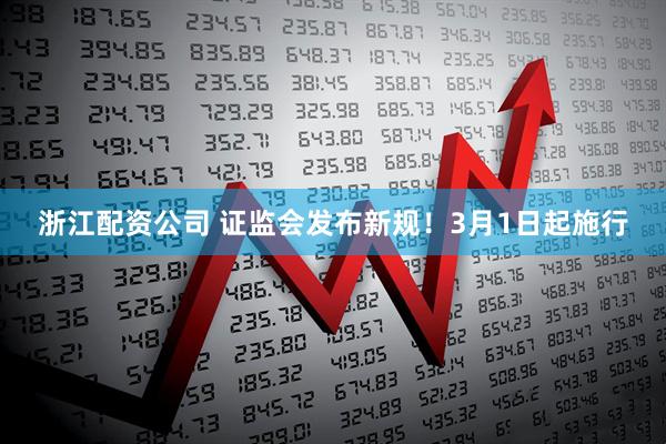 浙江配资公司 证监会发布新规！3月1日起施行