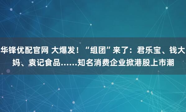 华锋优配官网 大爆发！“组团”来了：君乐宝、钱大妈、袁记食品......知名消费企业掀港股上市潮